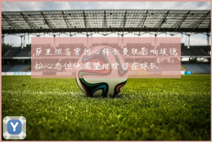 萨里坦言曾担心转会曼联影响埃德松心态但他渴望继续留在球队