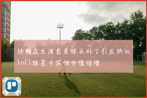杨瀚森生涯首秀球衣补丁引发热议1of1球星卡实物价值倍增