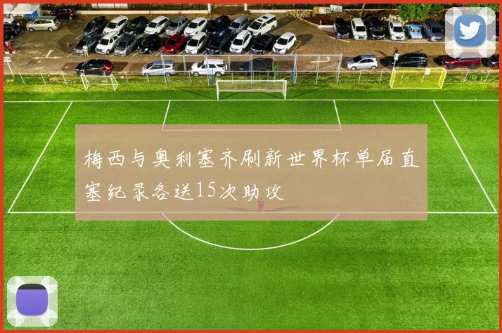 梅西与奥利塞齐刷新世界杯单届直塞纪录各送15次助攻