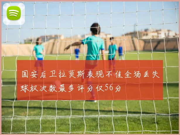 国安后卫拉莫斯表现不佳全场丢失球权次数最多评分仅56分