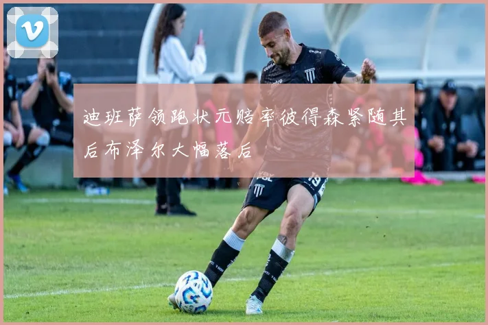 迪班萨领跑状元赔率彼得森紧随其后布泽尔大幅落后