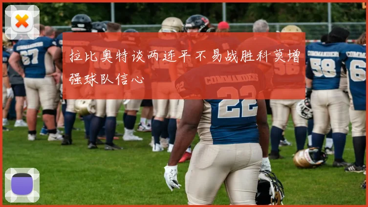 拉比奥特谈两连平不易战胜科莫增强球队信心