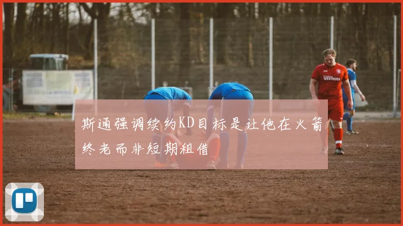 斯通强调续约KD目标是让他在火箭终老而非短期租借