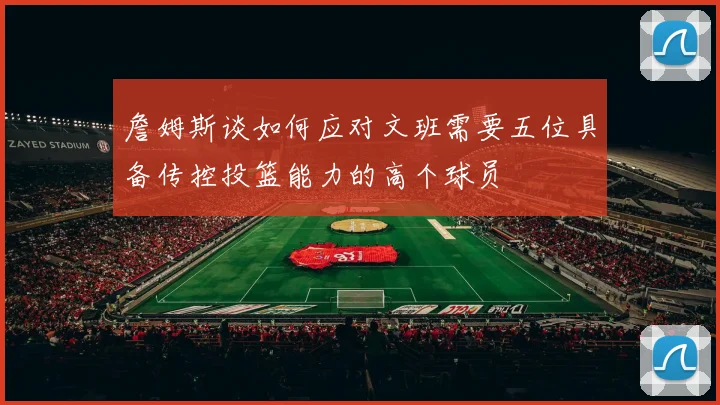 詹姆斯谈如何应对文班需要五位具备传控投篮能力的高个球员