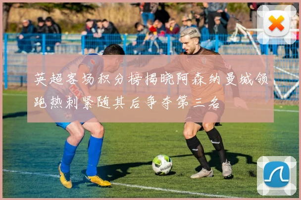 英超客场积分榜揭晓阿森纳曼城领跑热刺紧随其后争夺第三名