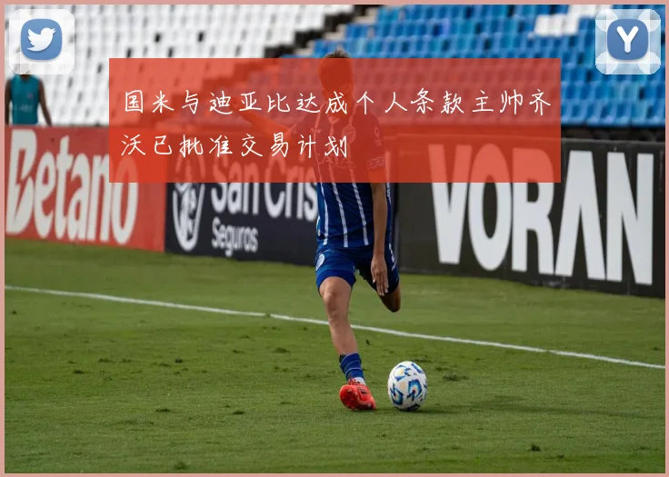 国米与迪亚比达成个人条款主帅齐沃已批准交易计划