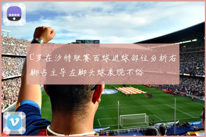 C罗在沙特联赛百球进球部位分析右脚占主导左脚头球表现不俗