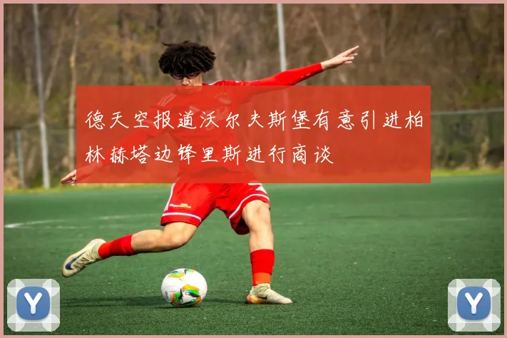 德天空报道沃尔夫斯堡有意引进柏林赫塔边锋里斯进行商谈