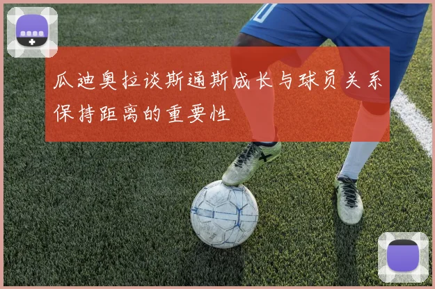 瓜迪奥拉谈斯通斯成长与球员关系保持距离的重要性