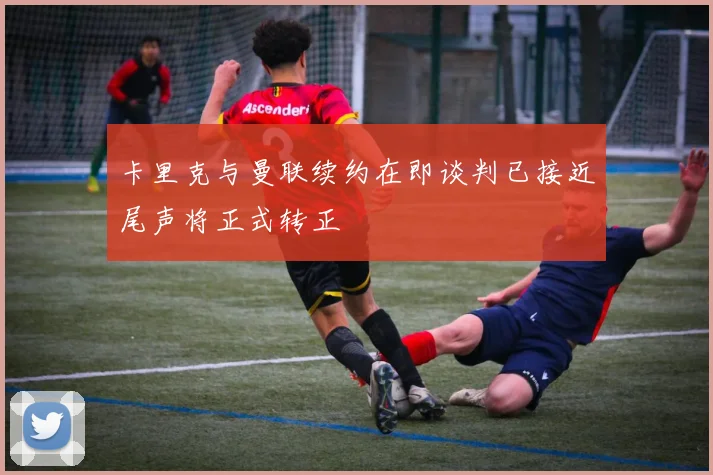 卡里克与曼联续约在即谈判已接近尾声将正式转正