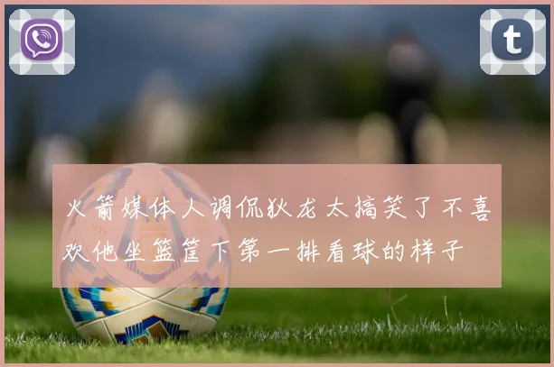 火箭媒体人调侃狄龙太搞笑了不喜欢他坐篮筐下第一排看球的样子