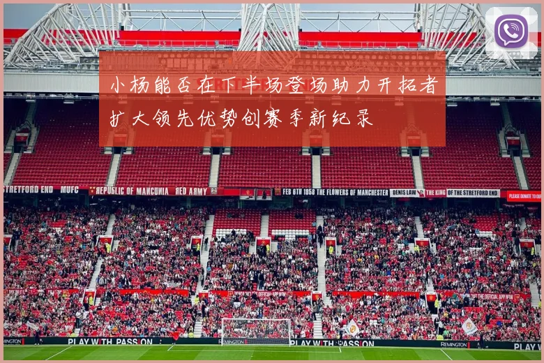 小杨能否在下半场登场助力开拓者扩大领先优势创赛季新纪录