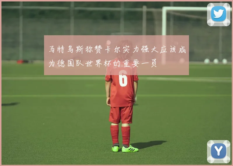 马特乌斯称赞卡尔实力强大应该成为德国队世界杯的重要一员